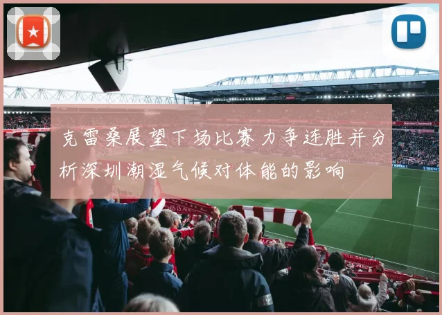 克雷桑展望下场比赛力争连胜并分析深圳潮湿气候对体能的影响