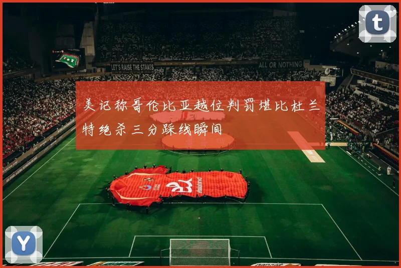 美记称哥伦比亚越位判罚堪比杜兰特绝杀三分踩线瞬间