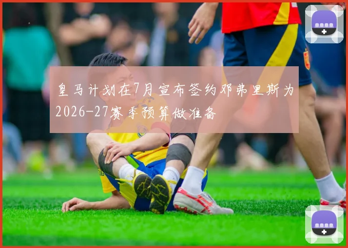 皇马计划在7月宣布签约邓弗里斯为2026-27赛季预算做准备
