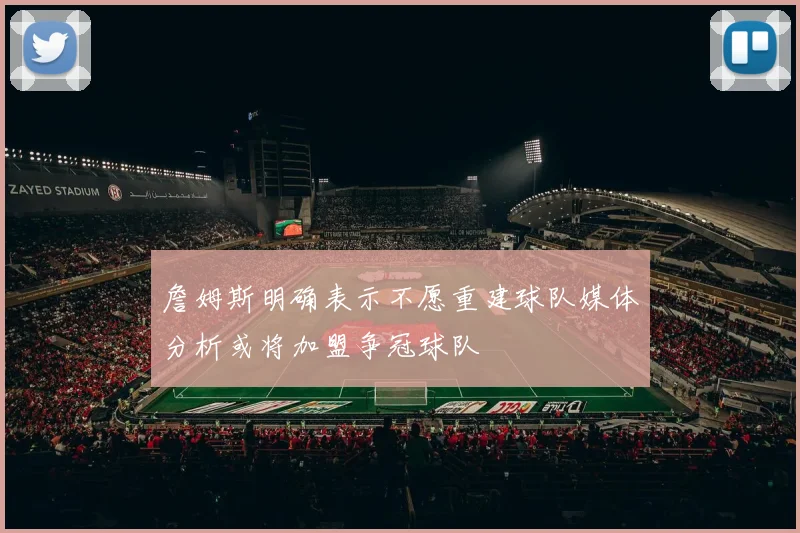 詹姆斯明确表示不愿重建球队媒体分析或将加盟争冠球队