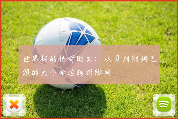 世界杯的传奇时刻：从贝利到姆巴佩的九个命运转折瞬间
