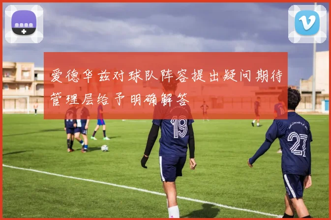 爱德华兹对球队阵容提出疑问期待管理层给予明确解答