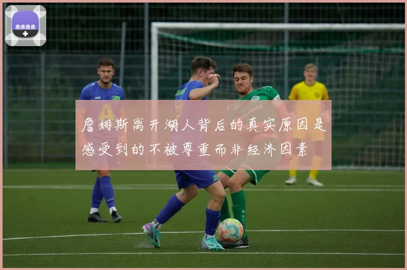 詹姆斯离开湖人背后的真实原因是感受到的不被尊重而非经济因素