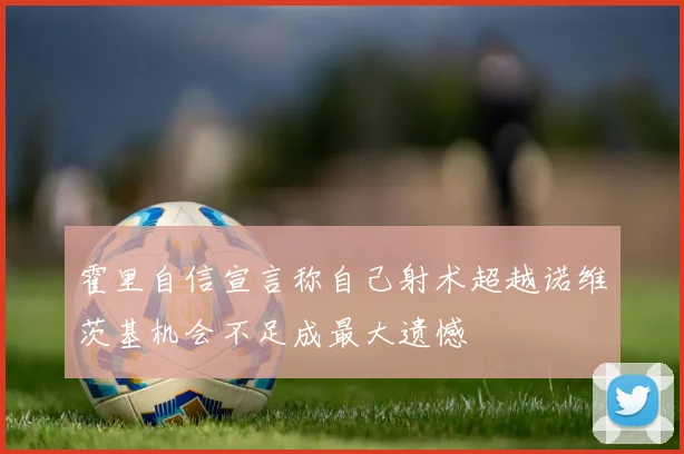 霍里自信宣言称自己射术超越诺维茨基机会不足成最大遗憾