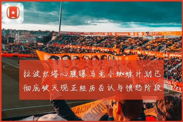 拉波尔塔心腹曝马竞小蜘蛛计划已彻底破灭现正经历否认与愤怒阶段