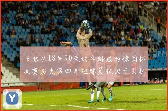 卡尔以18岁90天的年龄成为德国杯决赛历史第四年轻球员仅次于贝林等人