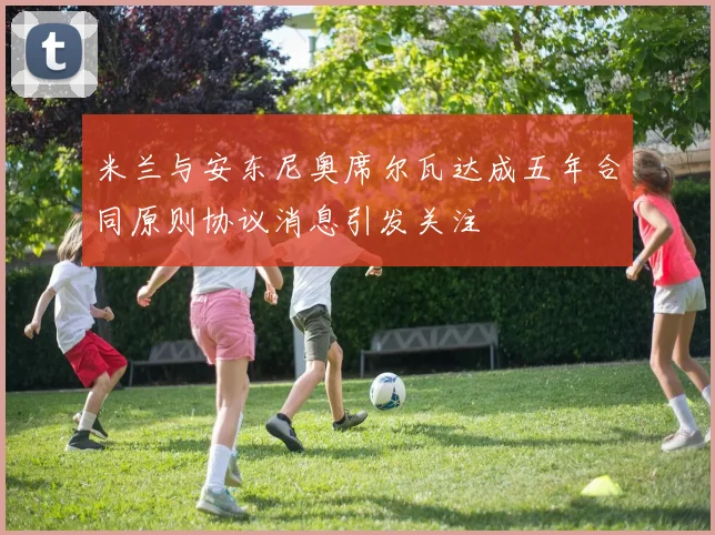 米兰与安东尼奥席尔瓦达成五年合同原则协议消息引发关注
