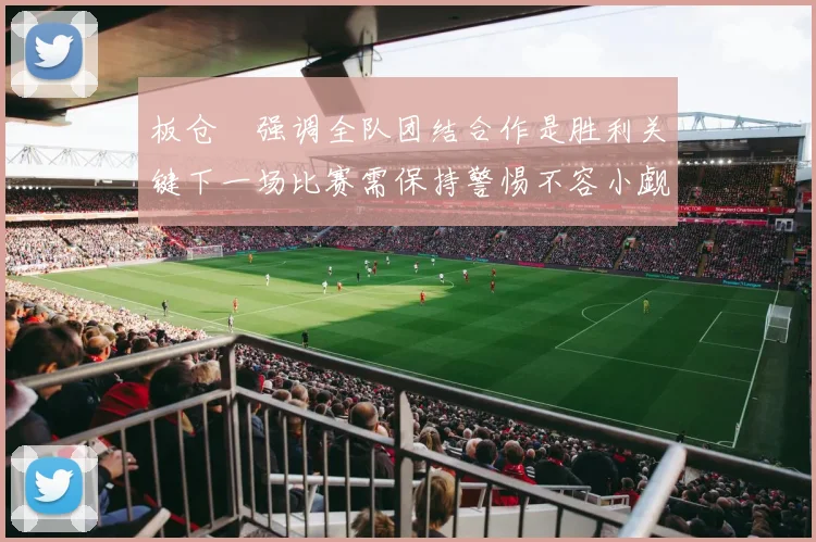 板仓滉强调全队团结合作是胜利关键下一场比赛需保持警惕不容小觑