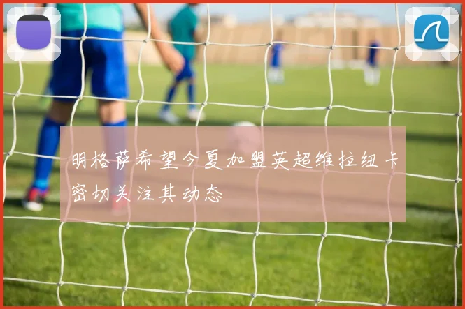 明格萨希望今夏加盟英超维拉纽卡密切关注其动态